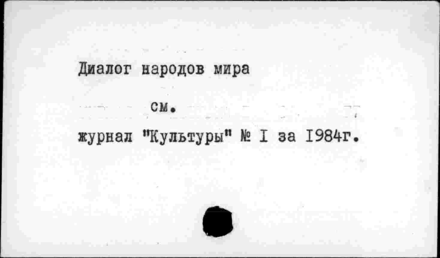 ﻿Диалог народов мира
см.
журнал "Культуры” № I за 1984г